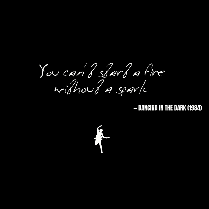 You can't start a fire without a spark - Dancing in the Dark