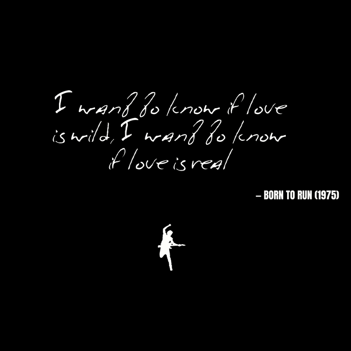 I want to know if love is wild, I want to know if love is real - Born to Run