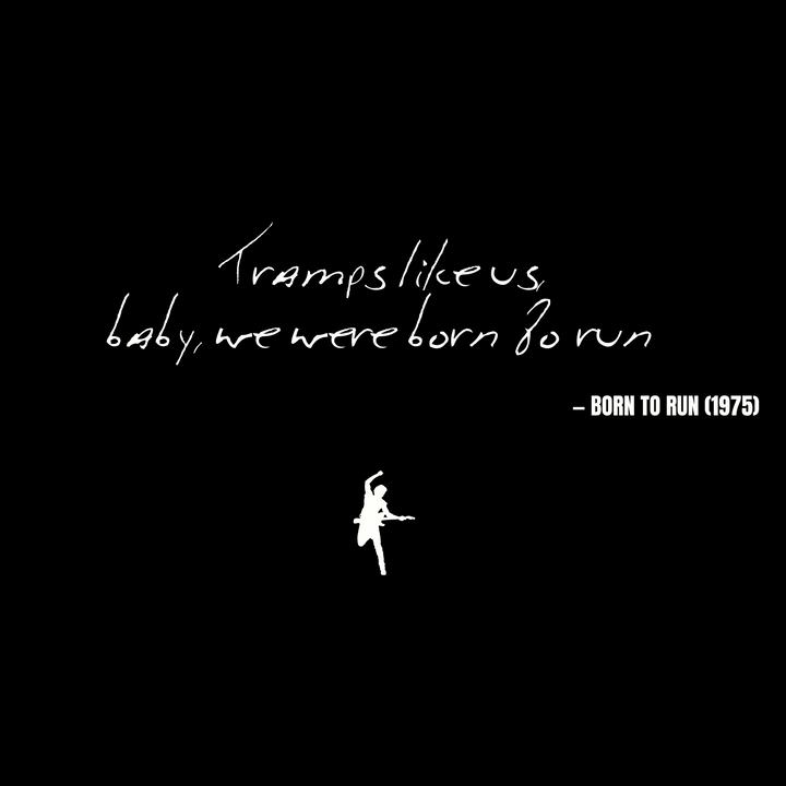 Tramps like us, baby, we were born to run - Born to Run