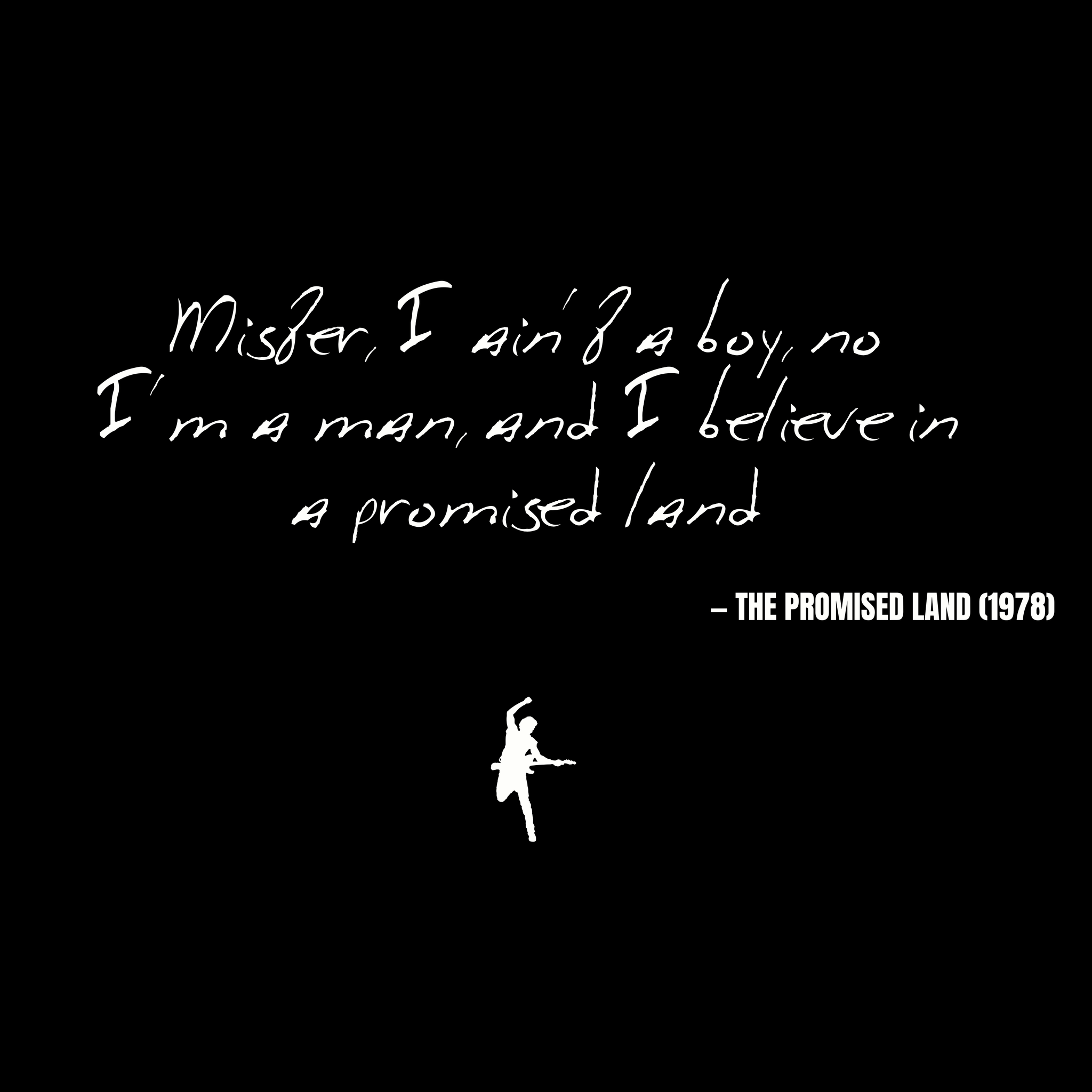 Mister, I ain't a boy, no I'm a man, and I believe in the promised land - The Promised Land
