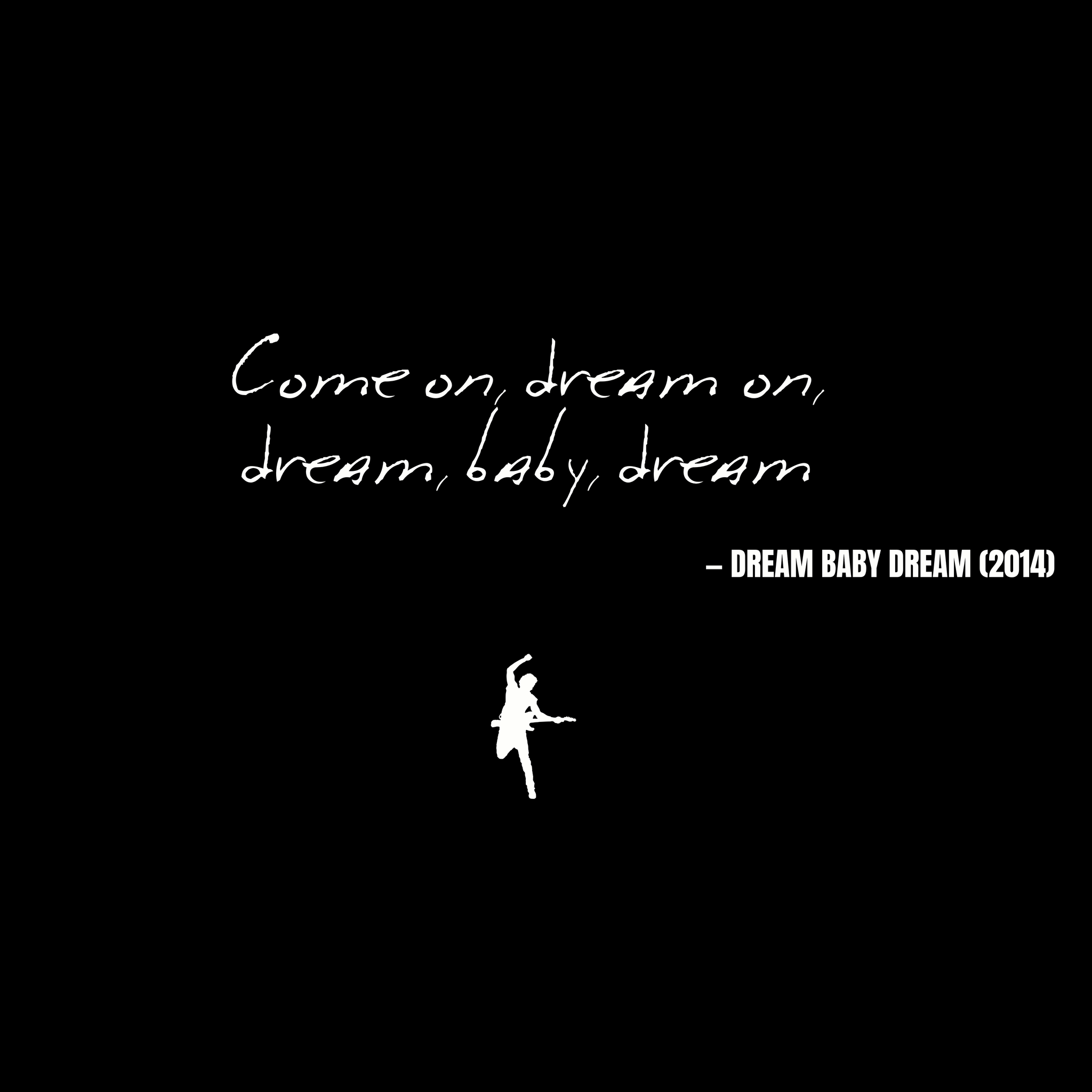 Come on, dream on, dream, baby, dream - Dream Baby Dream