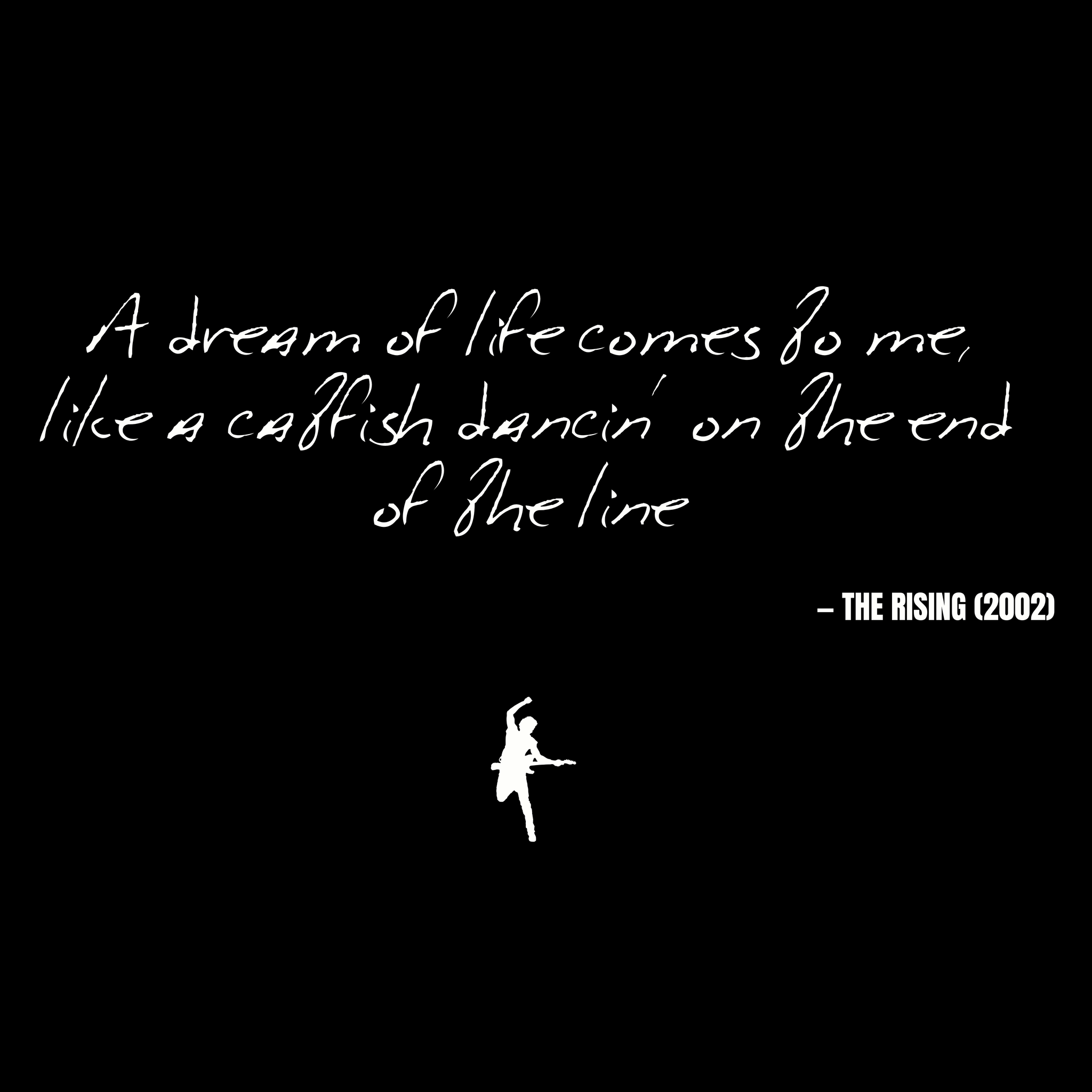 A dream of life comes to me, like a catfish dancin' on the end of the line - The Rising
