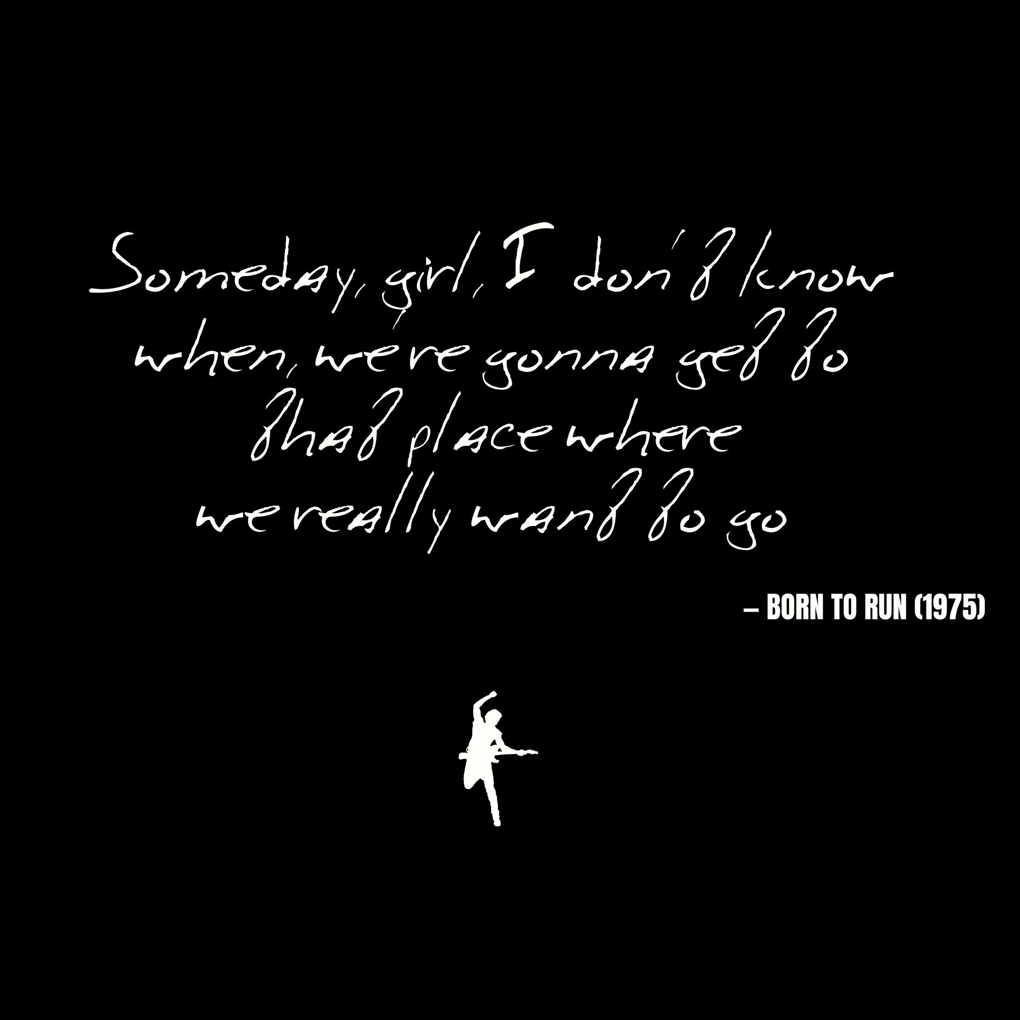 Someday, girl, I don't know when, we're gonna get to that place where we really wanna go - Born to Run