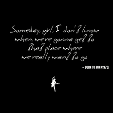 Someday, girl, I don't know when, we're gonna get to that place where we really wanna go - Born to Run