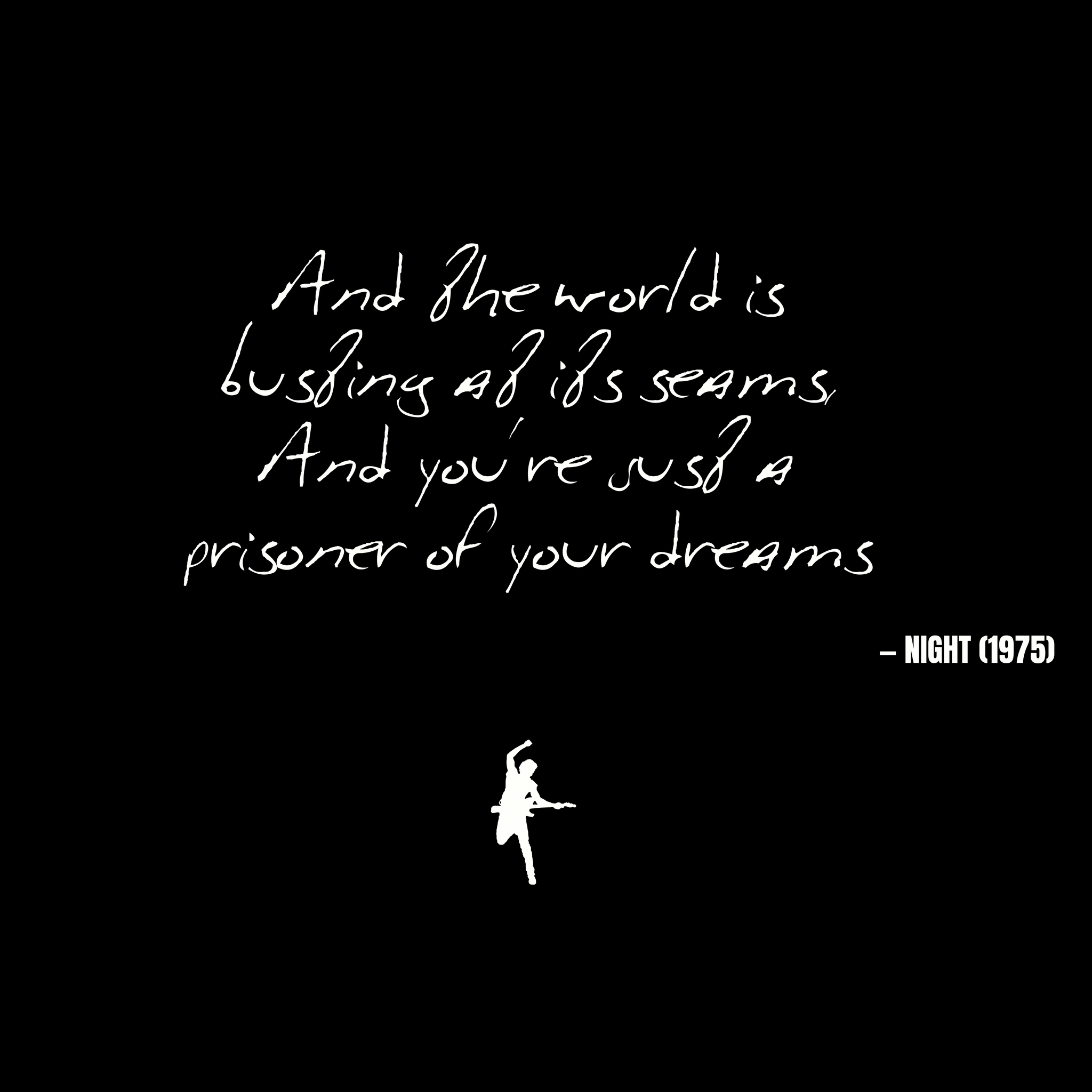 And the world is busting at its seams, And you're just a prisoner of your dreams - Night
