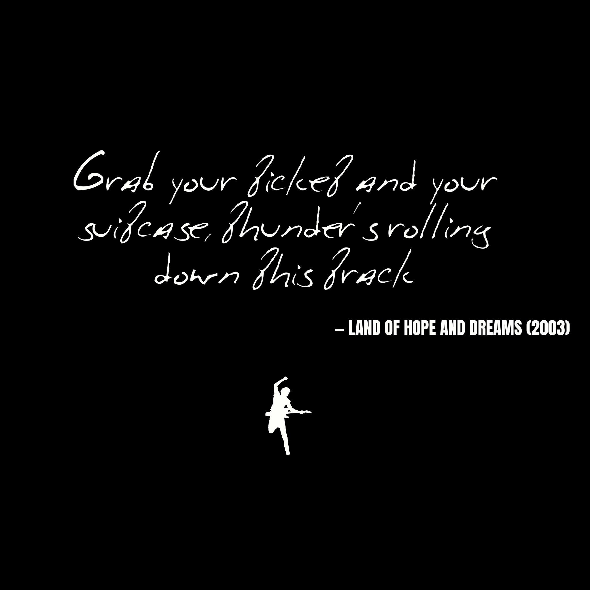 Grab your ticket and your suitcase, thunder's rolling down this track - Land of Hope and Dreams