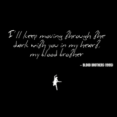 I'll keep moving through the dark with you in my heart, my blood brother - Blood Brothers