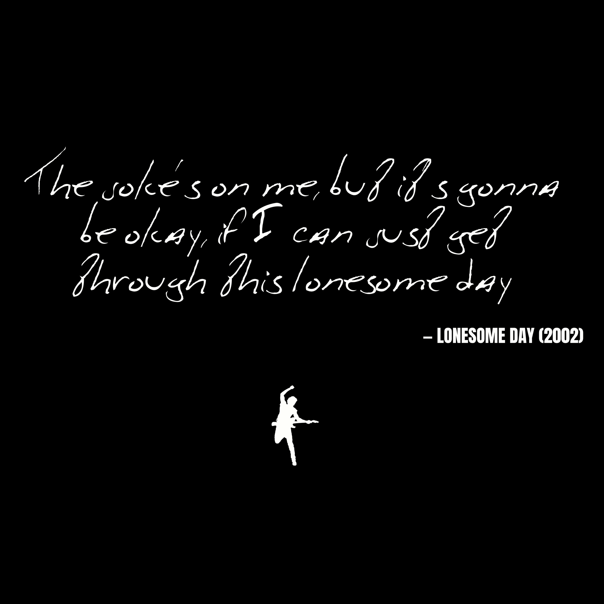 The joke's on me, but it's gonna be okay, if I can just get through this lonesome day - Lonesome Day
