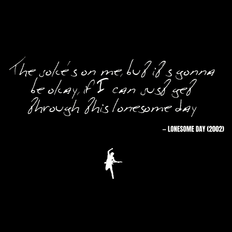 The joke's on me, but it's gonna be okay, if I can just get through this lonesome day - Lonesome Day