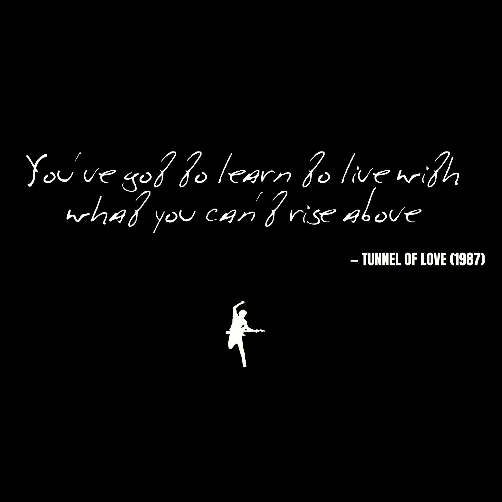 You've got to learn to live with what you can't rise above - Tunnel of Love