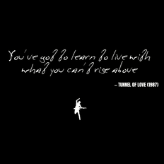 You've got to learn to live with what you can't rise above - Tunnel of Love