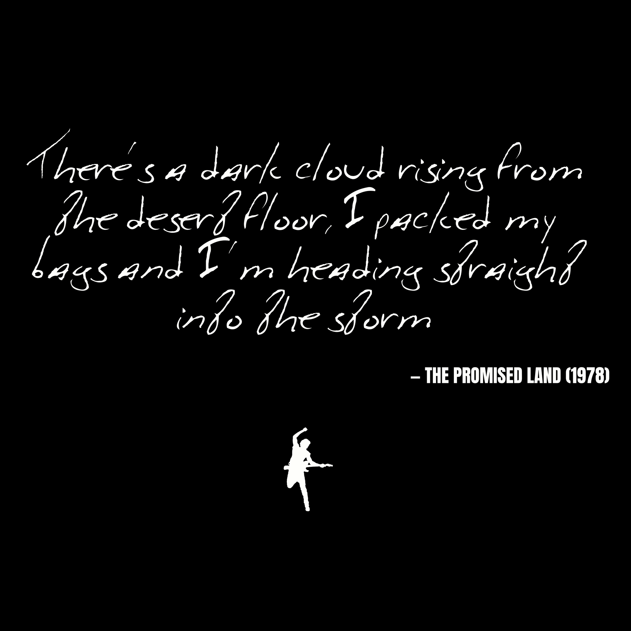 There's a dark cloud rising from the desert floor, I packed my bags and I'm heading straight into the storm - The Promised Land