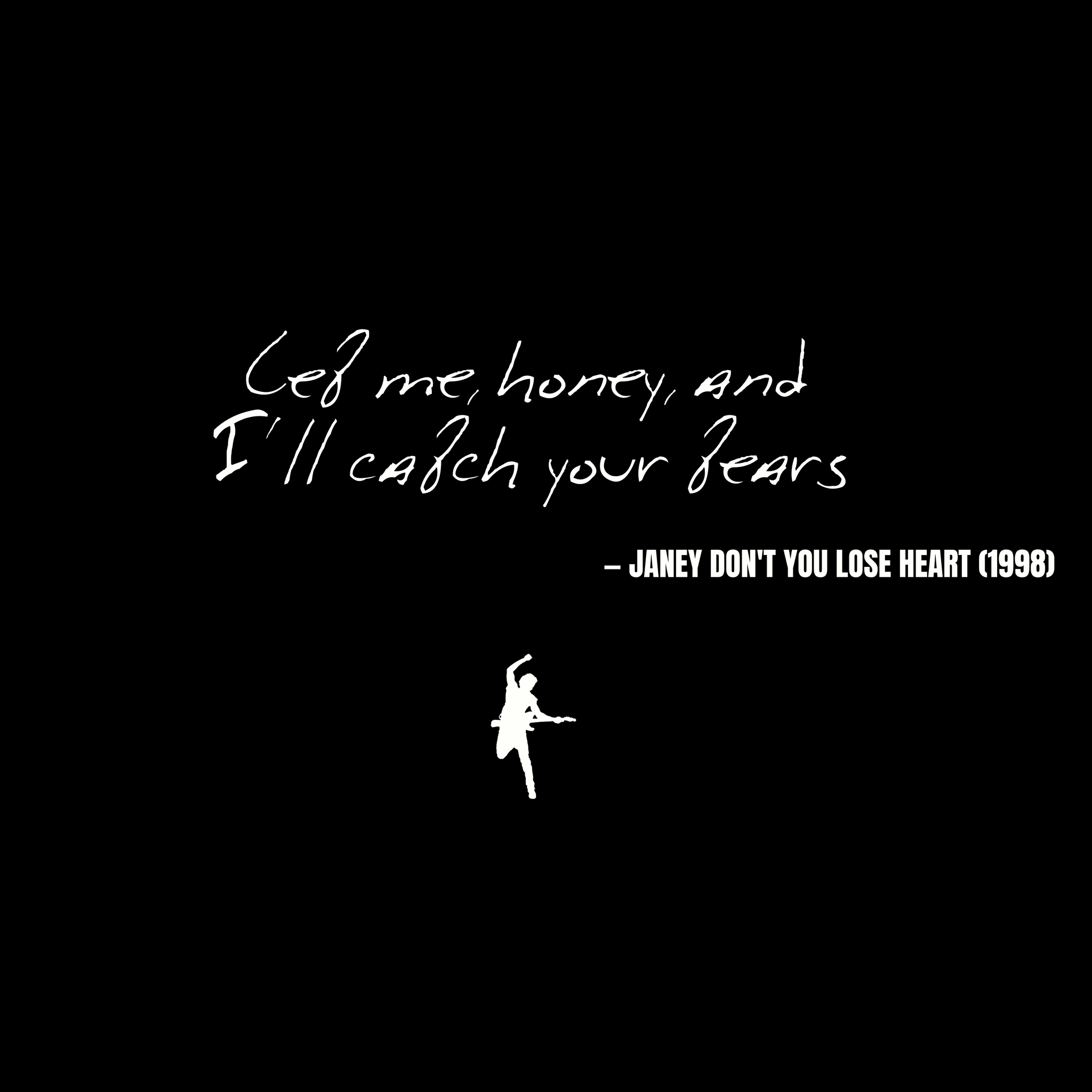 Let me, honey, and I'll catch your tears - Janey Don't You Lose Heart