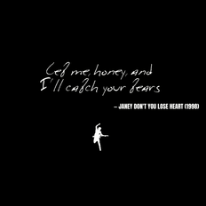 Let me, honey, and I'll catch your tears - Janey Don't You Lose Heart