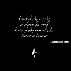 Everybody needs a place to rest Everybody wants to have a home - Hungry Heart
