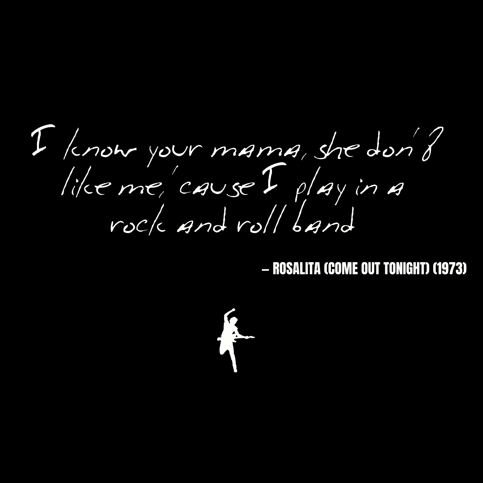 I know your mama, she don't like me, 'cause I play in a rock and roll band - Rosalita (Come Out Tonight)