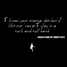 I know your mama, she don't like me, 'cause I play in a rock and roll band - Rosalita (Come Out Tonight)