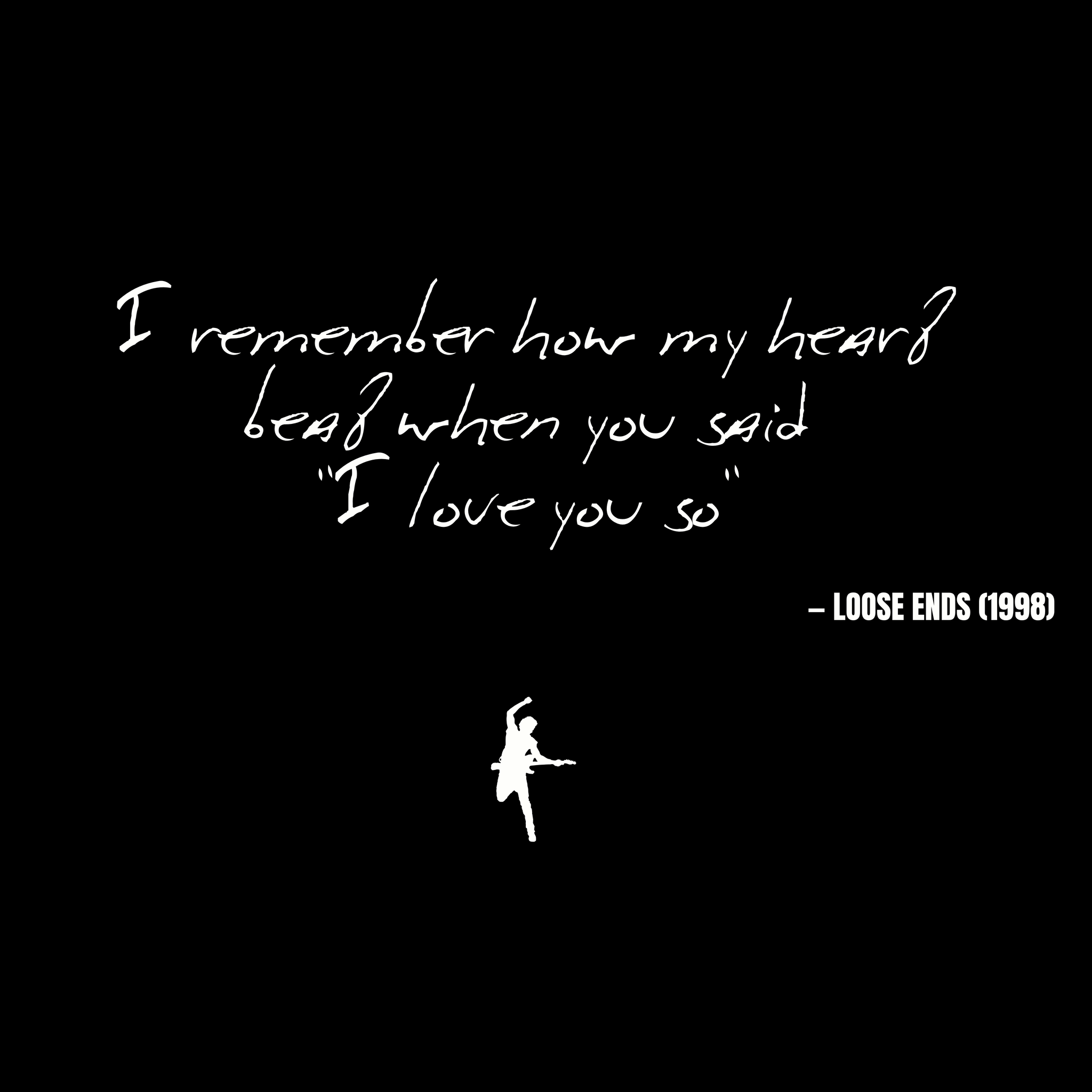 I remember how my heart beat when you said I love you so - Loose Ends