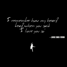 I remember how my heart beat when you said I love you so - Loose Ends