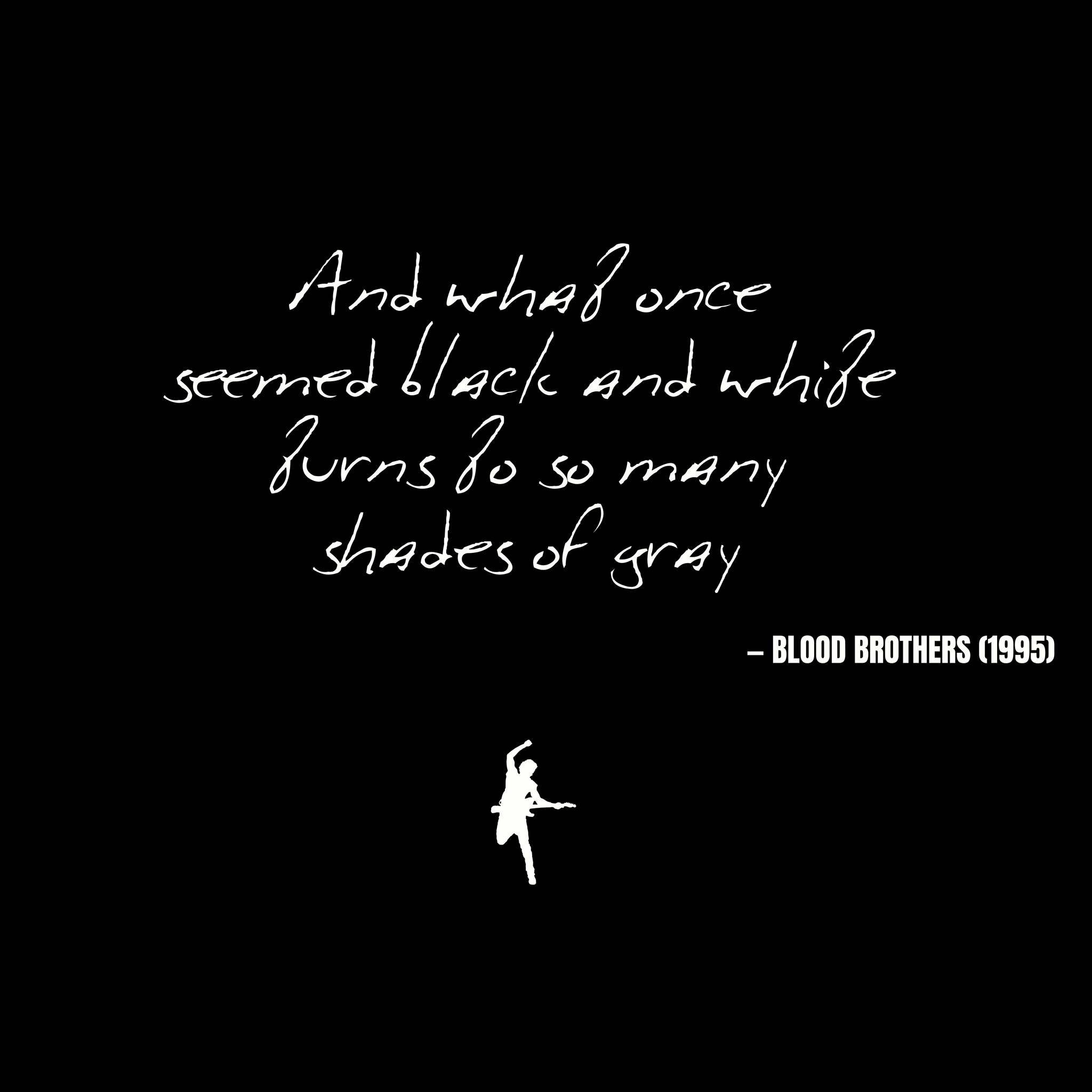 And what once  seemed black and white turns to so many  shades of gray - Blood Brothers