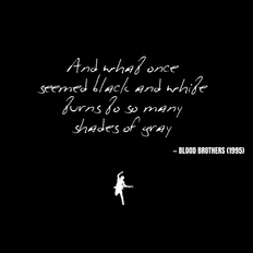 And what once  seemed black and white turns to so many  shades of gray - Blood Brothers