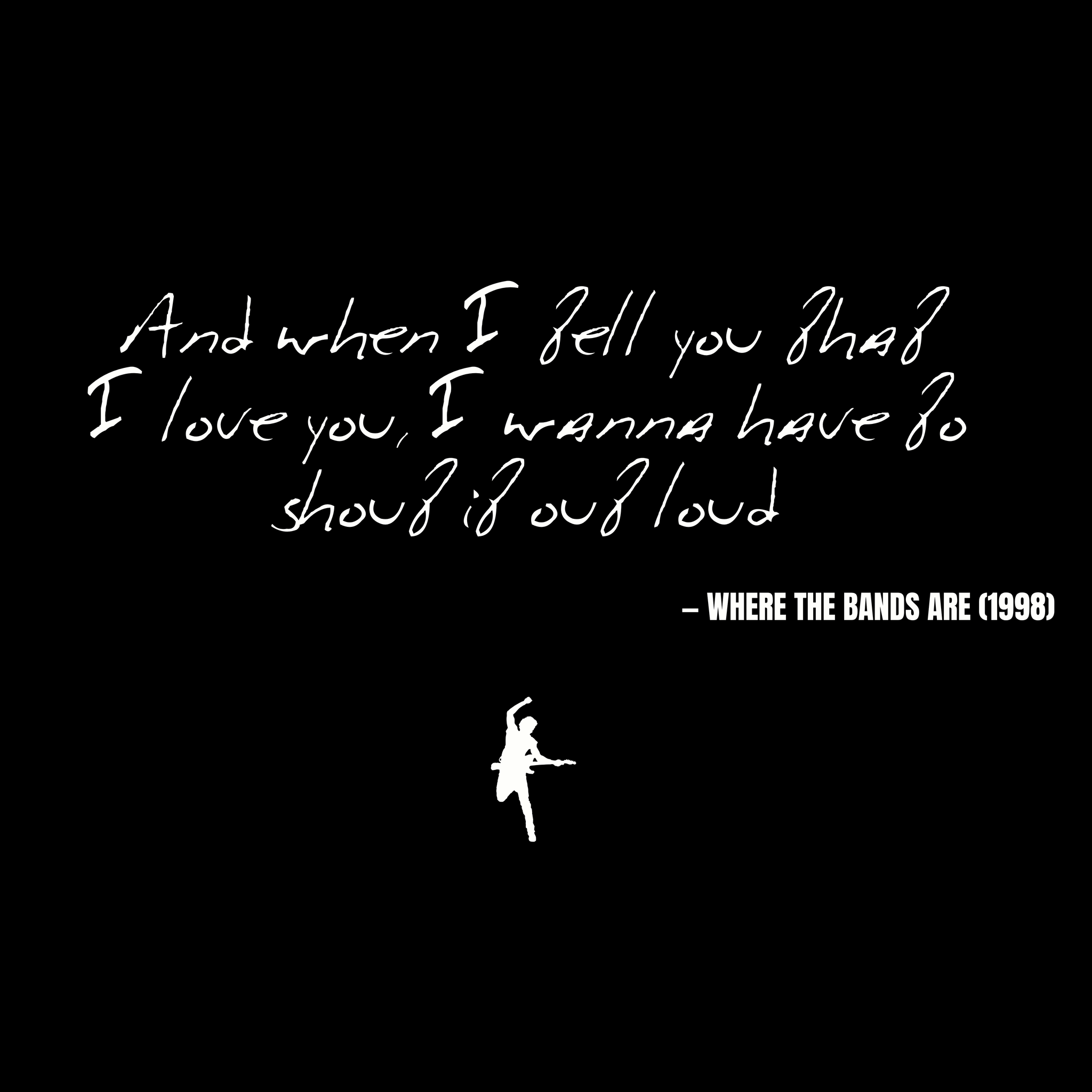And when I tell you that I love you, I wanna have to shout it out loud - Where the Bands Are