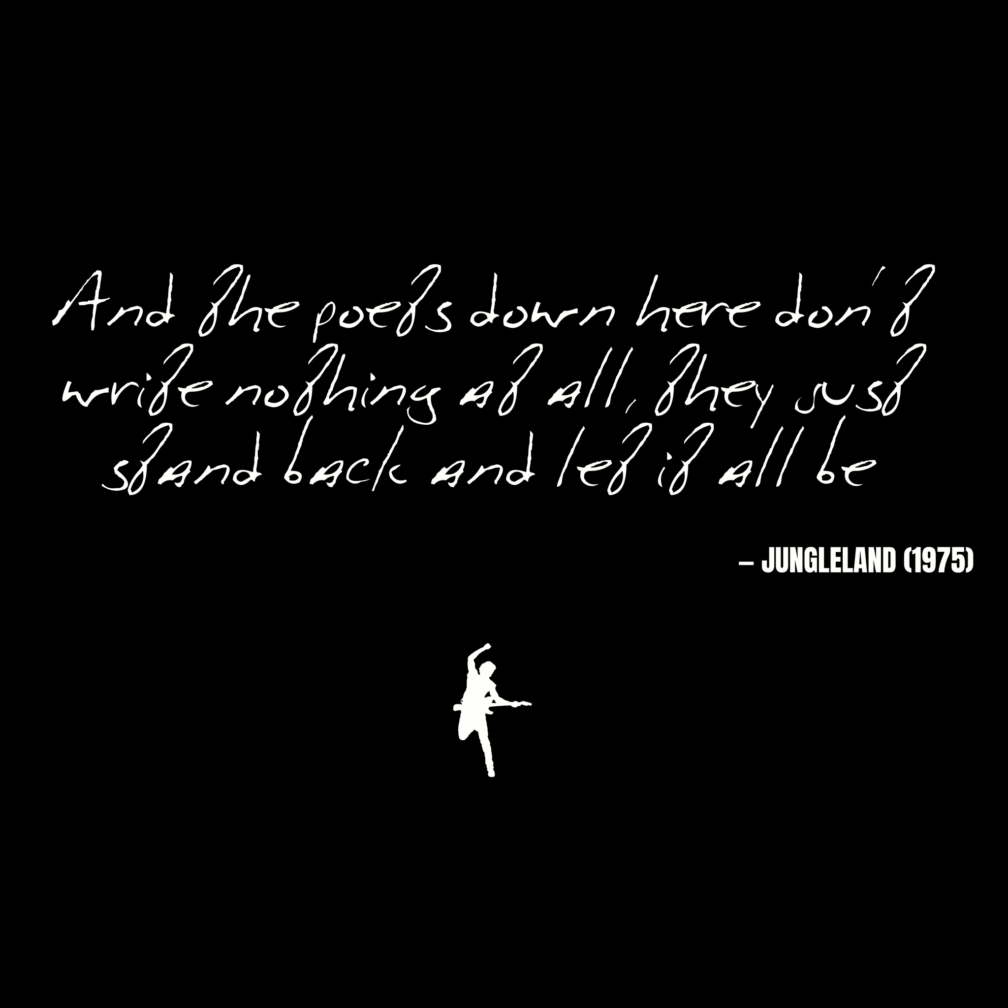 And the poets down here don't write nothing at all, they just stand back and let it all be - Jungleland